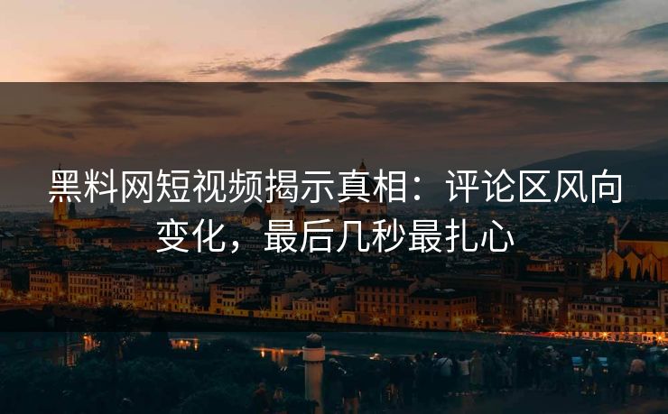 黑料网短视频揭示真相：评论区风向变化，最后几秒最扎心