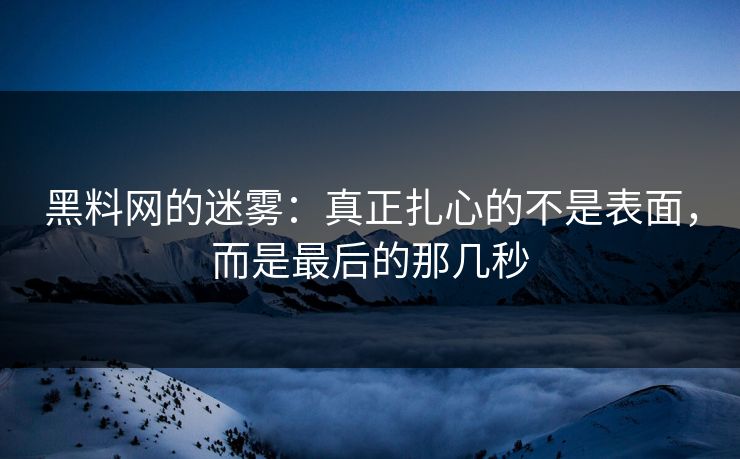 黑料网的迷雾：真正扎心的不是表面，而是最后的那几秒