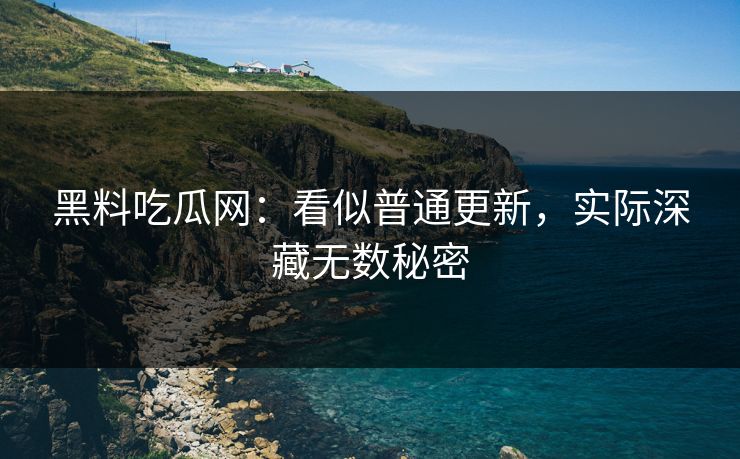 黑料吃瓜网:看似普通更新,实际深藏无数秘密 黑料吃瓜网:看似普通更新,实际深藏无数秘密