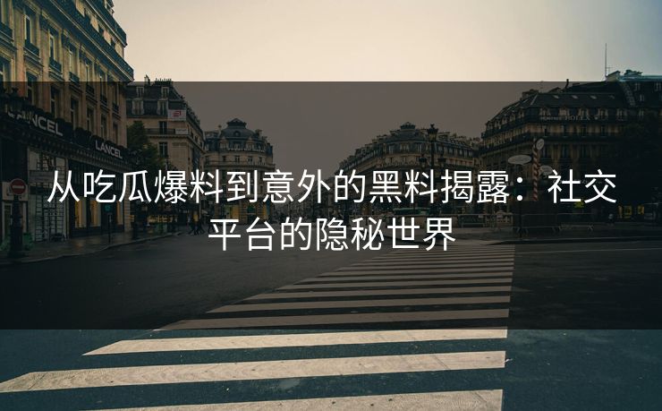 从吃瓜爆料到意外的黑料揭露：社交平台的隐秘世界