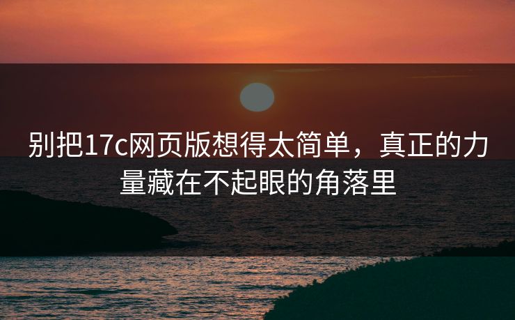 别把<strong>17C</strong>网页版想得太简单，真正的力量藏在不起眼的角落里