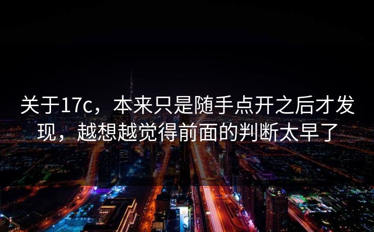 关于<strong>17C</strong>，本来只是随手点开之后才发现，越想越觉得前面的判断太早了