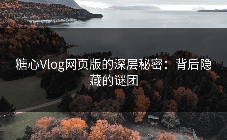 糖心Vlog网页版的深层秘密：背后隐藏的谜团