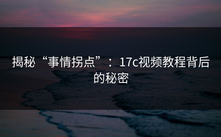 揭秘“事情拐点”：<strong>17C</strong>视频教程背后的秘密