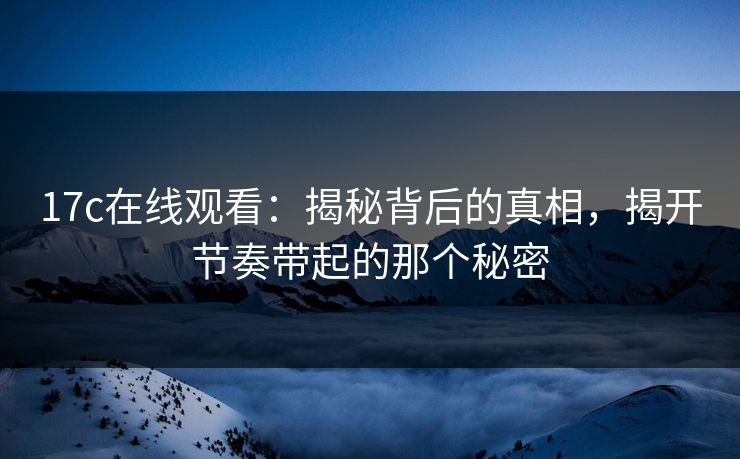 <strong>17C</strong>在线观看：揭秘背后的真相，揭开节奏带起的那个秘密
