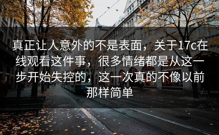 真正让人意外的不是表面，关于17c在线观看这件事，很多情绪都是从这一步开始失控的，这一次真的不像以前那样简单