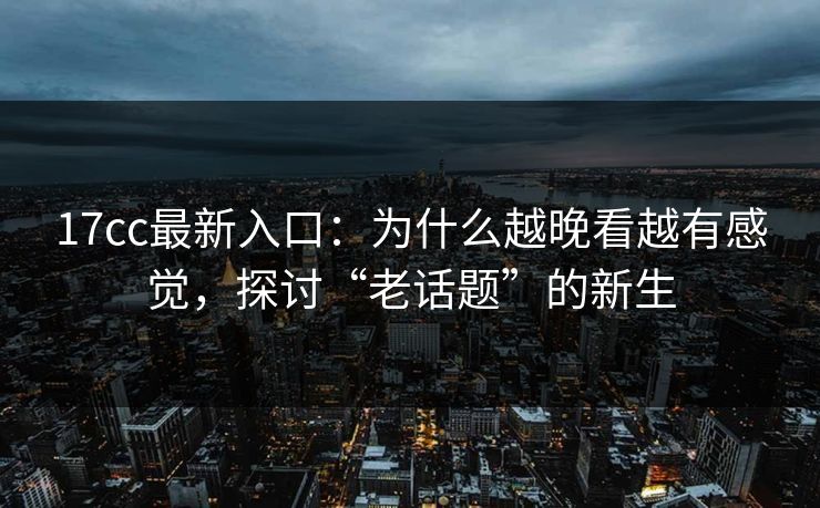 <strong>17C</strong>c最新入口：为什么越晚看越有感觉，探讨“老话题”的新生