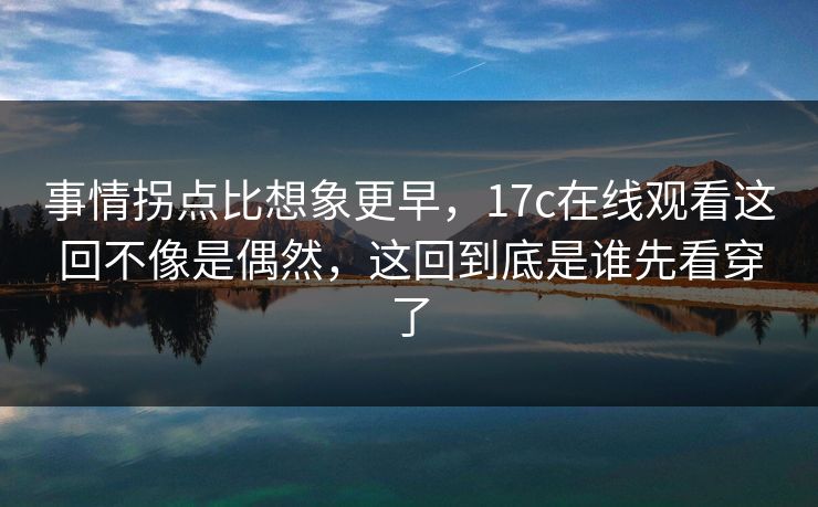 事情拐点比想象更早，<strong>17C</strong>在线观看这回不像是偶然，这回到底是谁先看穿了