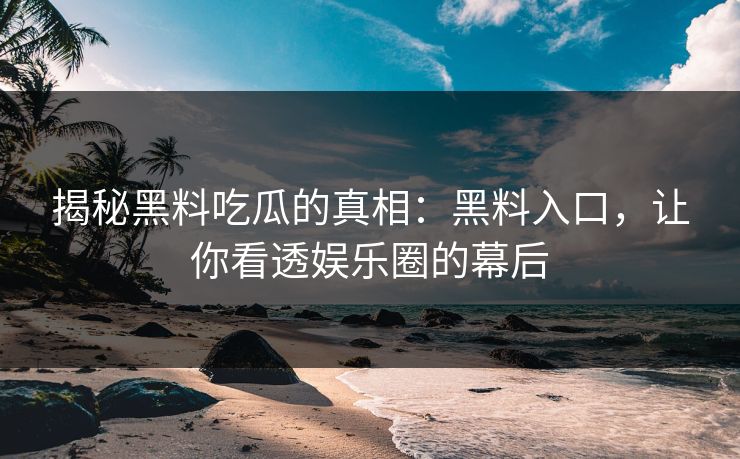 揭秘黑料吃瓜的真相：黑料入口，让你看透娱乐圈的幕后