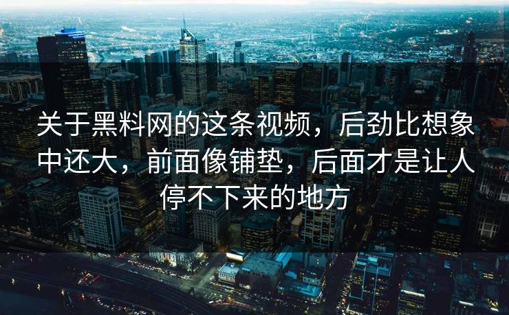 关于黑料网的这条视频，后劲比想象中还大，前面像铺垫，后面才是让人停不下来的地方