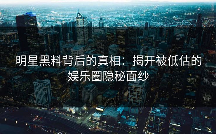 明星黑料背后的真相：揭开被低估的娱乐圈隐秘面纱