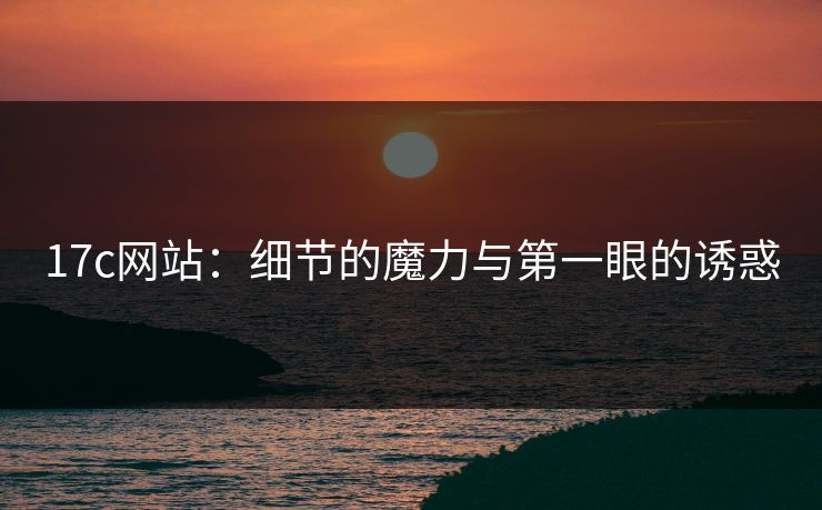 <strong>17C</strong>网站：细节的魔力与第一眼的诱惑