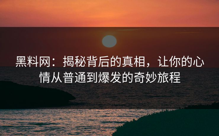 黑料网：揭秘背后的真相，让你的心情从普通到爆发的奇妙旅程