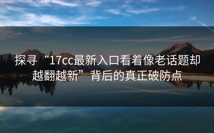 探寻“<strong>17C</strong>c最新入口看着像老话题却越翻越新”背后的真正破防点