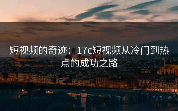 短视频的奇迹：<strong>17C</strong>短视频从冷门到热点的成功之路