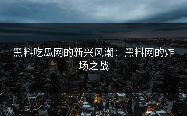 黑料吃瓜网的新兴风潮：黑料网的炸场之战