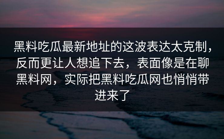 黑料吃瓜最新地址的这波表达太克制，反而更让人想追下去，表面像是在聊黑料网，实际把黑料吃瓜网也悄悄带进来了