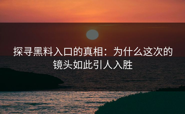 探寻黑料入口的真相：为什么这次的镜头如此引人入胜