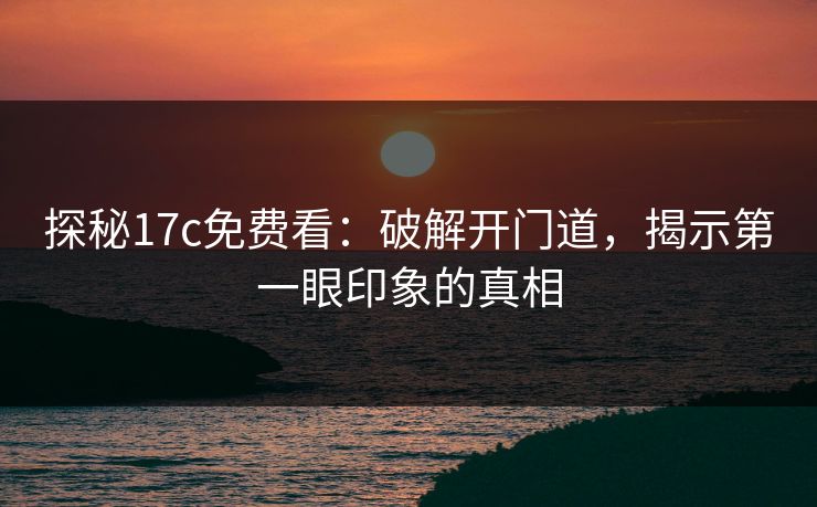 探秘17c免费看：破解开门道，揭示第一眼印象的真相