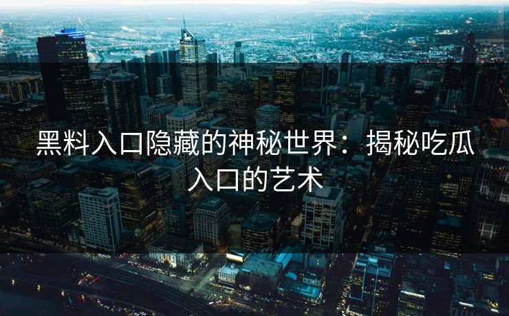 黑料入口隐藏的神秘世界：揭秘吃瓜入口的艺术