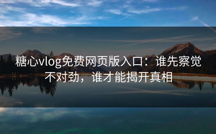 糖心vlog免费网页版入口：谁先察觉不对劲，谁才能揭开真相