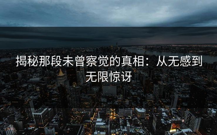 揭秘那段未曾察觉的真相：从无感到无限惊讶