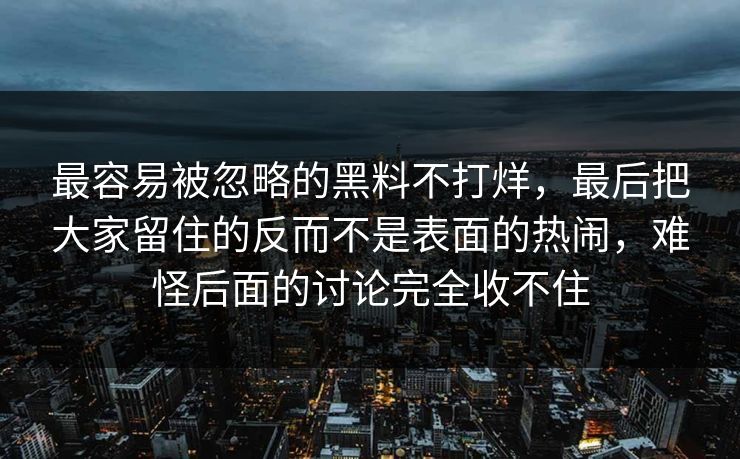 最容易被忽略的黑料不打烊，最后把大家留住的反而不是表面的热闹，难怪后面的讨论完全收不住
