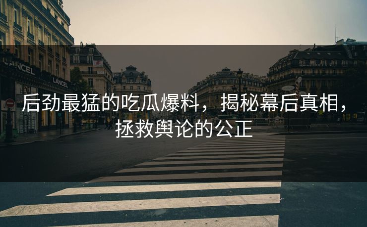 后劲最猛的吃瓜爆料，揭秘幕后真相，拯救舆论的公正