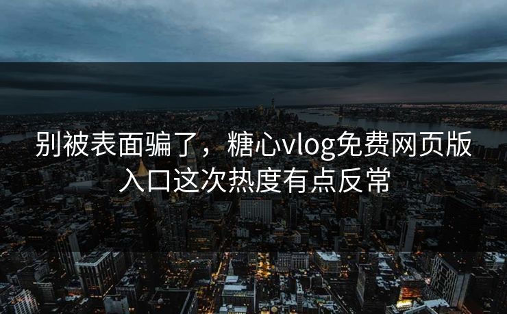 别被表面骗了，糖心vlog免费网页版入口这次热度有点反常