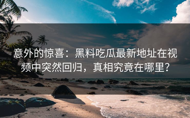 意外的惊喜：黑料吃瓜最新地址在视频中突然回归，真相究竟在哪里？