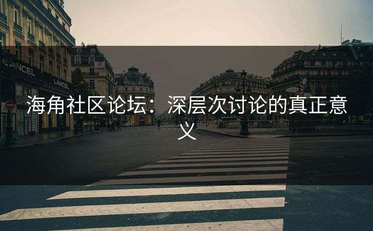 海角社区论坛：深层次讨论的真正意义