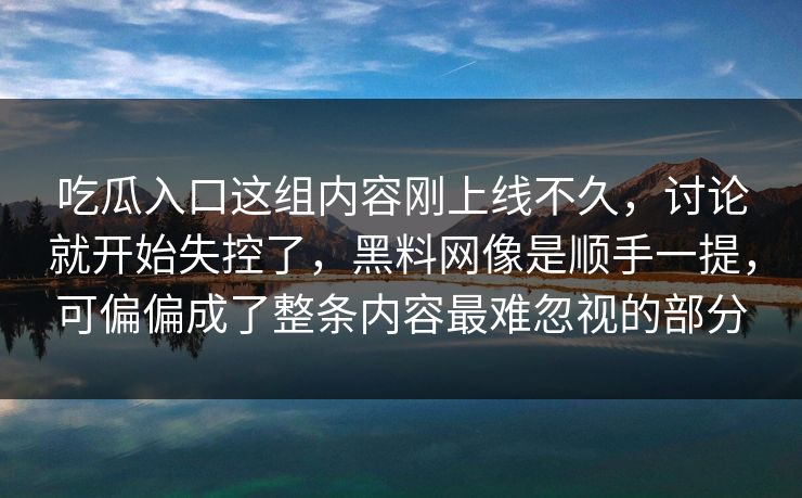 吃瓜入口这组内容刚上线不久，讨论就开始失控了，黑料网像是顺手一提，可偏偏成了整条内容最难忽视的部分