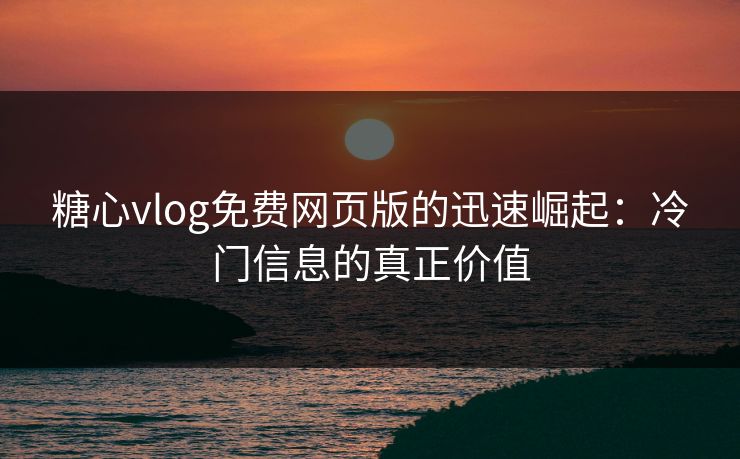 糖心vlog免费网页版的迅速崛起：冷门信息的真正价值