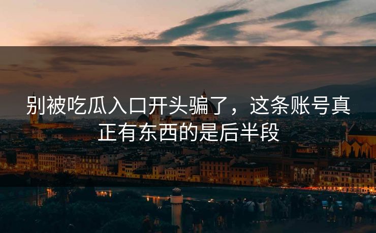 别被吃瓜入口开头骗了，这条账号真正有东西的是后半段