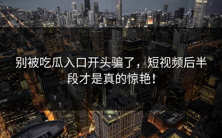 别被吃瓜入口开头骗了，短视频后半段才是真的惊艳！