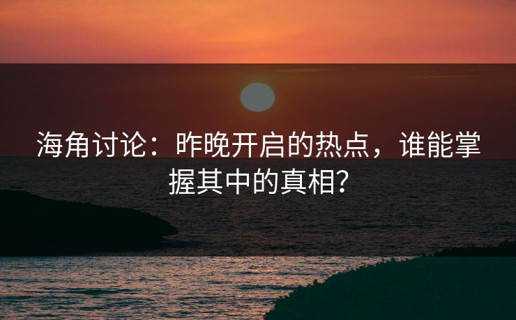 海角讨论：昨晚开启的热点，谁能掌握其中的真相？