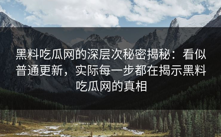 黑料吃瓜网的深层次秘密揭秘：看似普通更新，实际每一步都在揭示黑料吃瓜网的真相