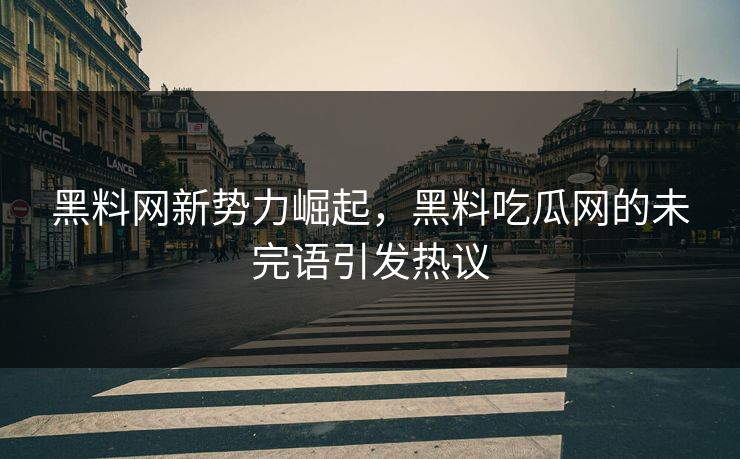 黑料网新势力崛起，黑料吃瓜网的未完语引发热议