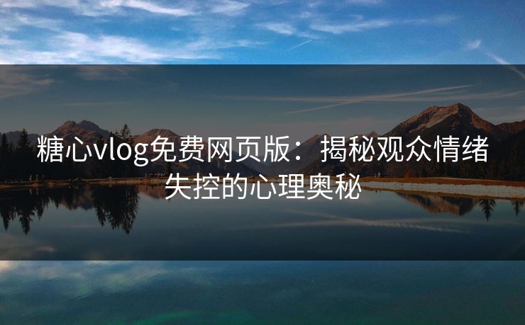 糖心vlog免费网页版：揭秘观众情绪失控的心理奥秘