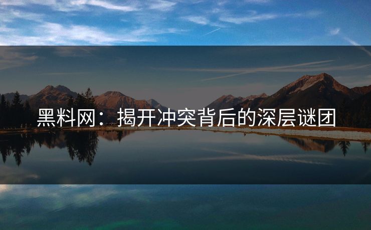 黑料网：揭开冲突背后的深层谜团