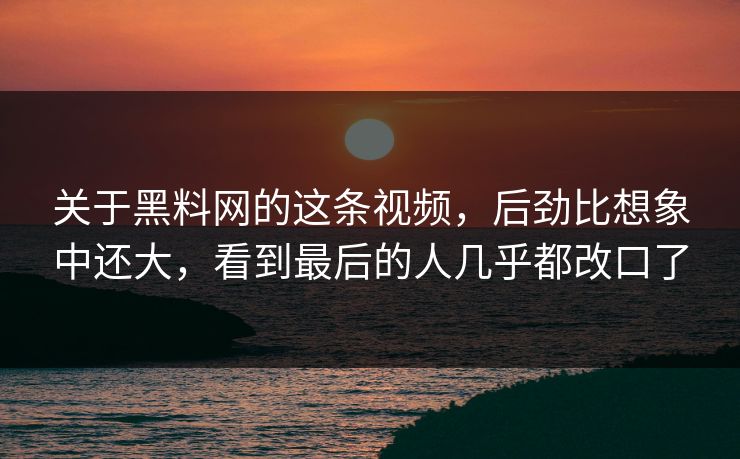 关于黑料网的这条视频，后劲比想象中还大，看到最后的人几乎都改口了