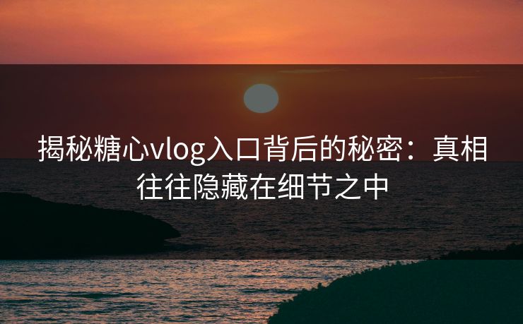 揭秘糖心vlog入口背后的秘密：真相往往隐藏在细节之中