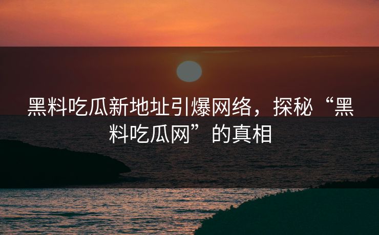 黑料吃瓜新地址引爆网络，探秘“黑料吃瓜网”的真相