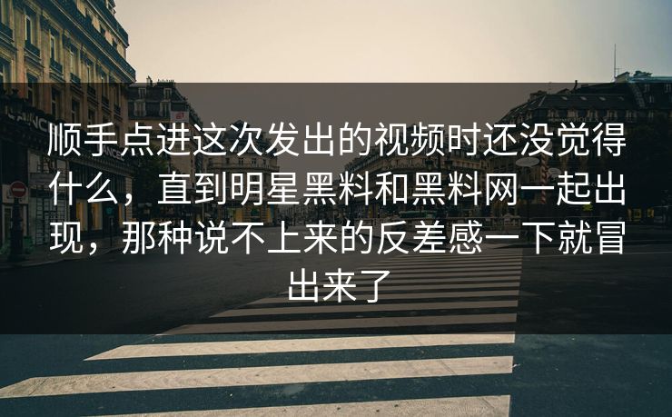 顺手点进这次发出的视频时还没觉得什么，直到明星黑料和黑料网一起出现，那种说不上来的反差感一下就冒出来了
