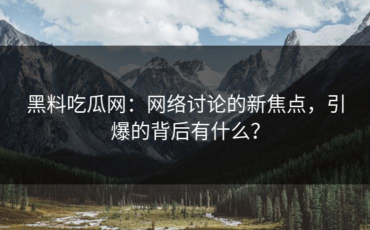 黑料吃瓜网：网络讨论的新焦点，引爆的背后有什么？