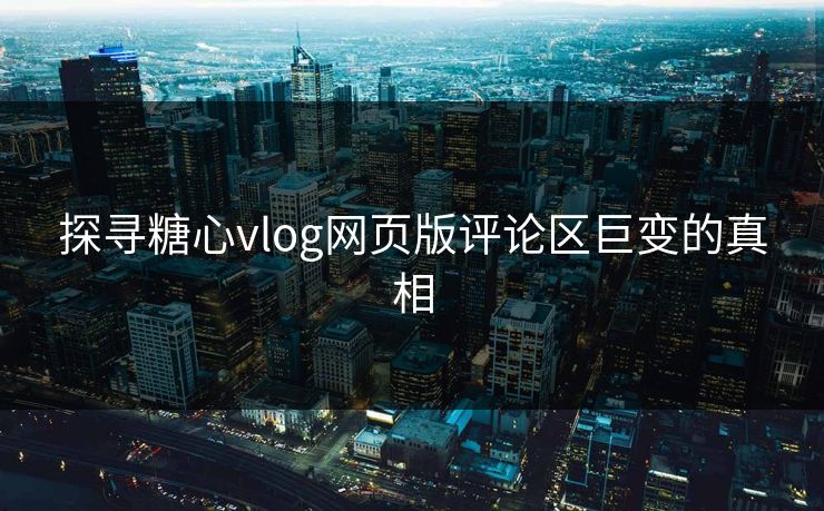 探寻糖心vlog网页版评论区巨变的真相