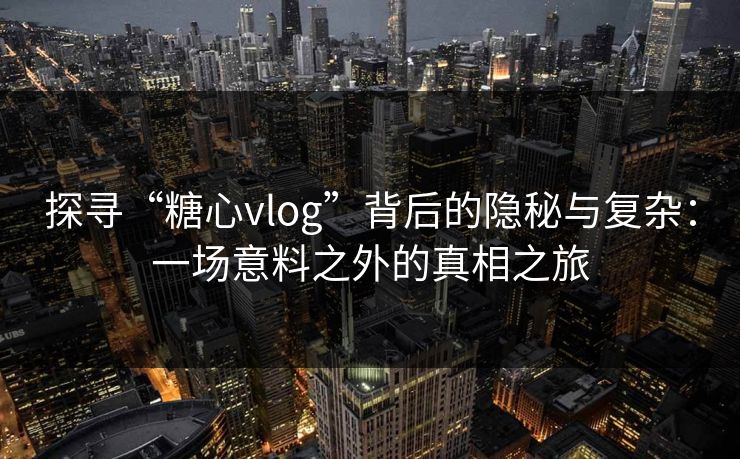 探寻“糖心vlog”背后的隐秘与复杂：一场意料之外的真相之旅