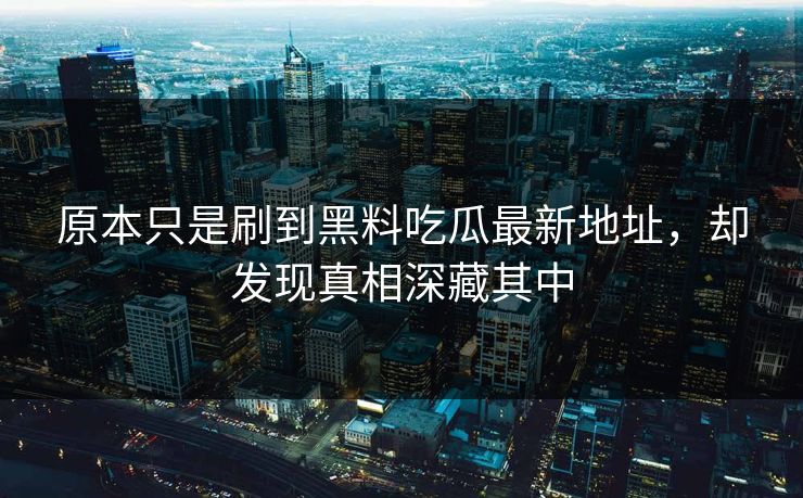 原本只是刷到黑料吃瓜最新地址，却发现真相深藏其中