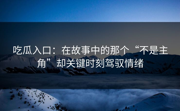 吃瓜入口：在故事中的那个“不是主角”却关键时刻驾驭情绪