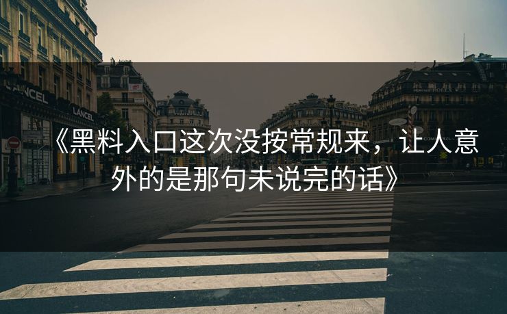《黑料入口这次没按常规来，让人意外的是那句未说完的话》